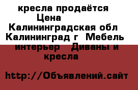 2 кресла продаётся › Цена ­ 6 000 - Калининградская обл., Калининград г. Мебель, интерьер » Диваны и кресла   